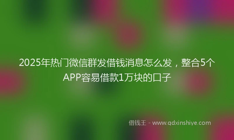 2025年热门微信群发借钱消息怎么发，整合5个APP容易借款1万块的口子