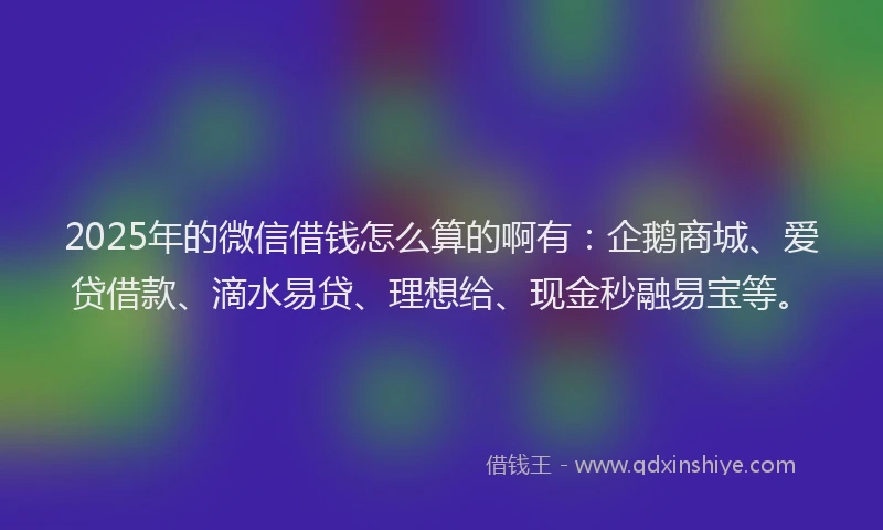 2025年的微信借钱怎么算的啊有：企鹅商城、爱贷借款、滴水易贷、理想给、现金秒融易宝等。