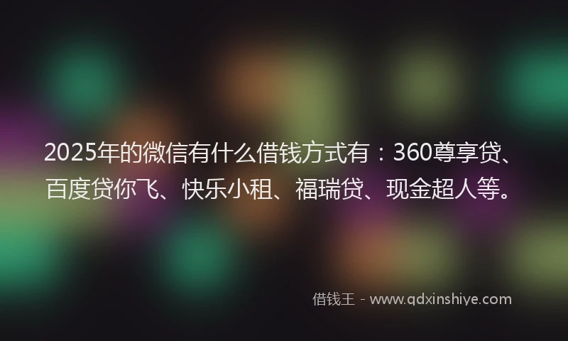 2025年的微信有什么借钱方式有：360尊享贷、百度贷你飞、快乐小租、福瑞贷、现金超人等。
