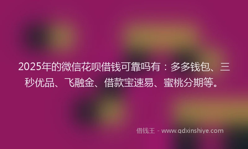 2025年的微信花呗借钱可靠吗有：多多钱包、三秒优品、飞融金、借款宝速易、蜜桃分期等。