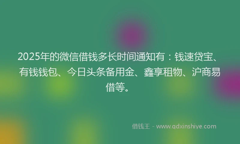 2025年的微信借钱多长时间通知有：钱速贷宝、有钱钱包、今日头条备用金、鑫享租物、沪商易借等。
