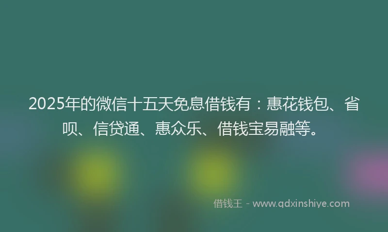 2025年的微信十五天免息借钱有：惠花钱包、省呗、信贷通、惠众乐、借钱宝易融等。