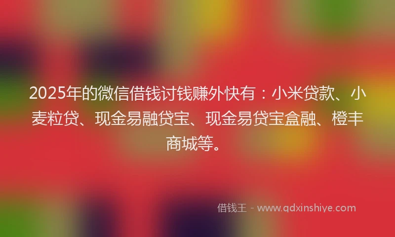 2025年的微信借钱讨钱赚外快有：小米贷款、小麦粒贷、现金易融贷宝、现金易贷宝盒融、橙丰商城等。