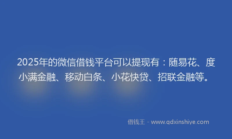 2025年的微信借钱平台可以提现有：随易花、度小满金融、移动白条、小花快贷、招联金融等。