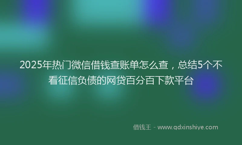 2025年热门微信借钱查账单怎么查，总结5个不看征信负债的网贷百分百下款平台