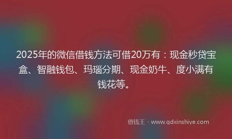 2025年的微信借钱方法可借20万有：现金秒贷宝盒、智融钱包、玛瑙分期、现金奶牛、度小满有钱花等。