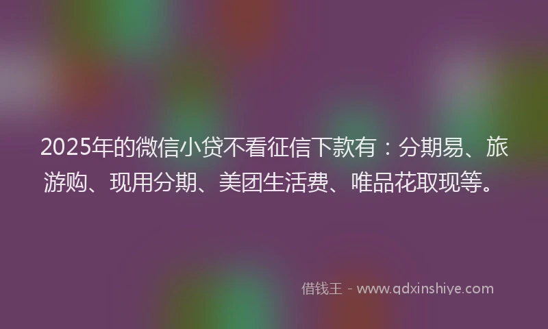 2025年的微信小贷不看征信下款有：分期易、旅游购、现用分期、美团生活费、唯品花取现等。