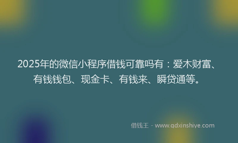 2025年的微信小程序借钱可靠吗有：爱木财富、有钱钱包、现金卡、有钱来、瞬贷通等。