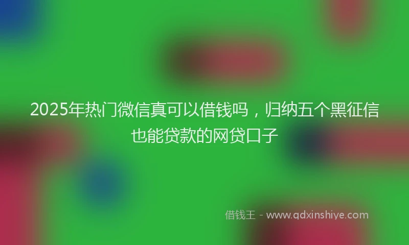 2025年热门微信真可以借钱吗，归纳五个黑征信也能贷款的网贷口子