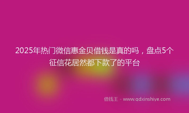 2025年热门微信惠金贝借钱是真的吗，盘点5个征信花居然都下款了的平台