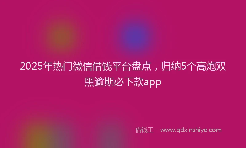 2025年热门微信借钱平台盘点，归纳5个高炮双黑逾期必下款app