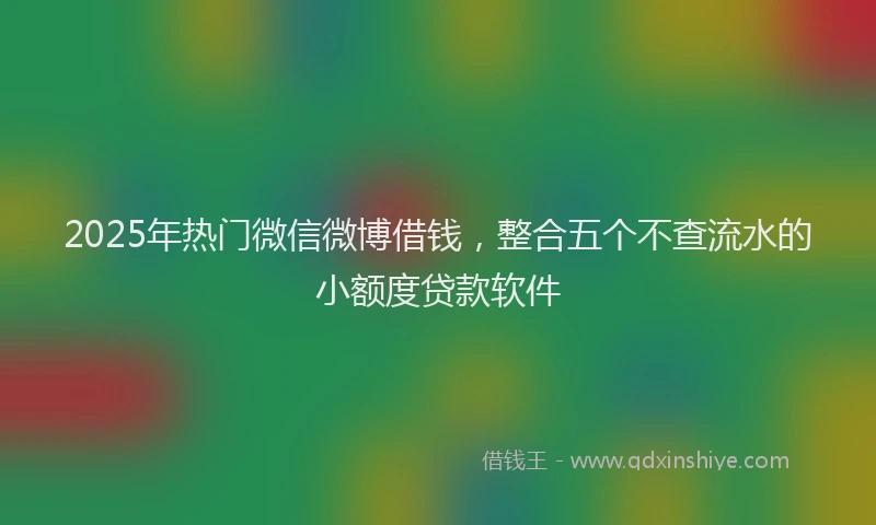 2025年热门微信微博借钱，整合五个不查流水的小额度贷款软件