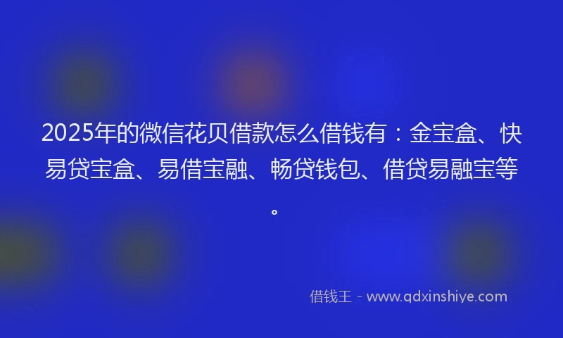 2025年的微信花贝借款怎么借钱有：金宝盒、快易贷宝盒、易借宝融、畅贷钱包、借贷易融宝等。