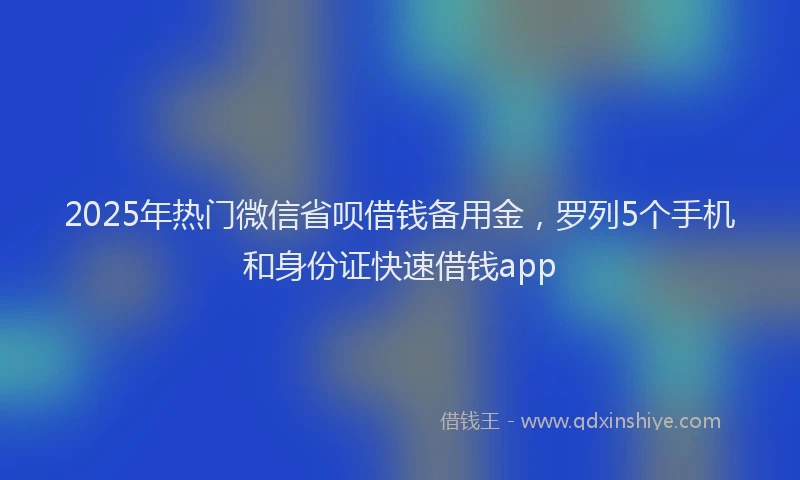 2025年热门微信省呗借钱备用金，罗列5个手机和身份证快速借钱app