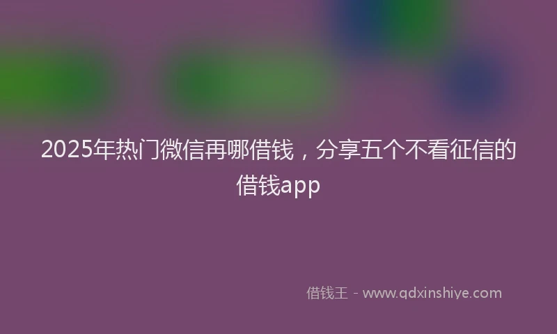 2025年热门微信再哪借钱，分享五个不看征信的借钱app