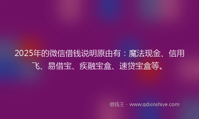 2025年的微信借钱说明原由有：魔法现金、信用飞、易借宝、疾融宝盒、速贷宝盒等。