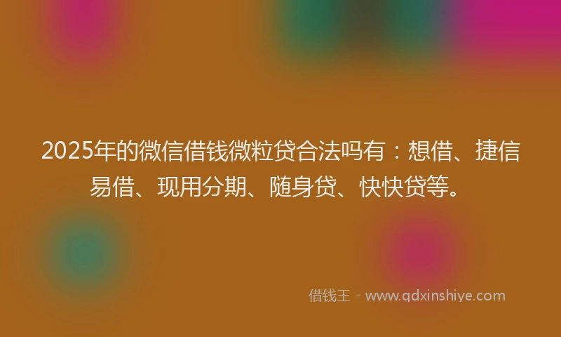 2025年的微信借钱微粒贷合法吗有：想借、捷信易借、现用分期、随身贷、快快贷等。