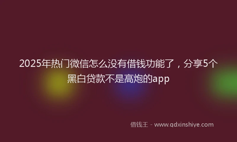2025年热门微信怎么没有借钱功能了，分享5个黑白贷款不是高炮的app