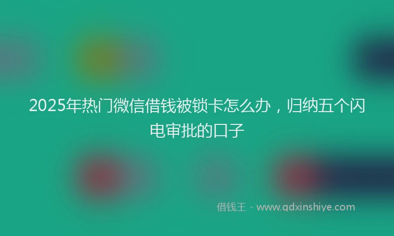 2025年热门微信借钱被锁卡怎么办，归纳五个闪电审批的口子