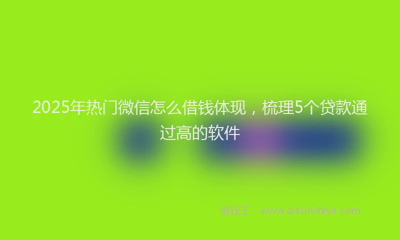 2025年热门微信怎么借钱体现，梳理5个贷款通过高的软件