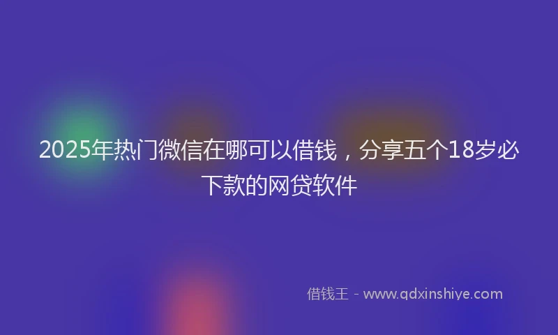 2025年热门微信在哪可以借钱，分享五个18岁必下款的网贷软件