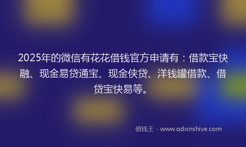 2025年的微信有花花借钱官方申请有：借款宝快融、现金易贷通宝、现金侠贷、洋钱罐借款、借贷宝快易等。
