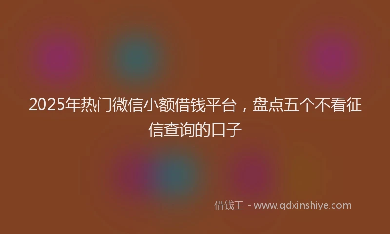 2025年热门微信小额借钱平台，盘点五个不看征信查询的口子