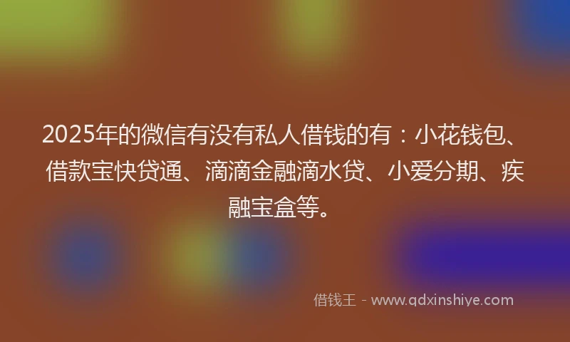 2025年的微信有没有私人借钱的有：小花钱包、借款宝快贷通、滴滴金融滴水贷、小爱分期、疾融宝盒等。