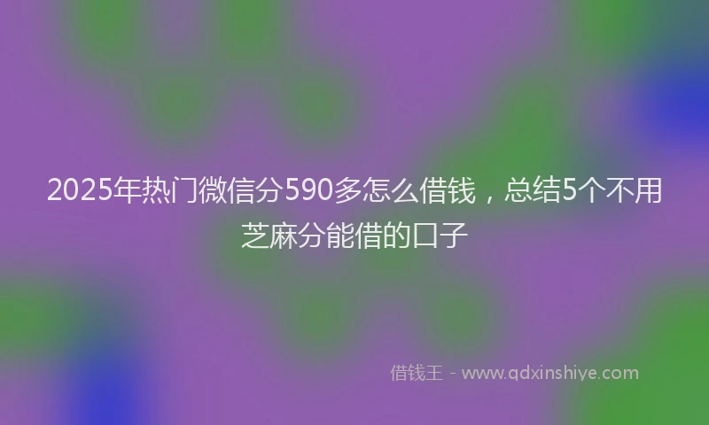 2025年热门微信分590多怎么借钱，总结5个不用芝麻分能借的口子
