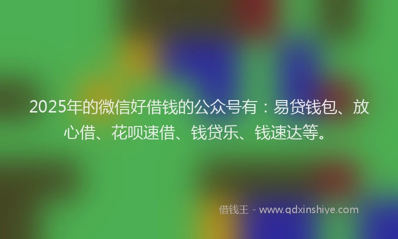 2025年的微信好借钱的公众号有：易贷钱包、放心借、花呗速借、钱贷乐、钱速达等。