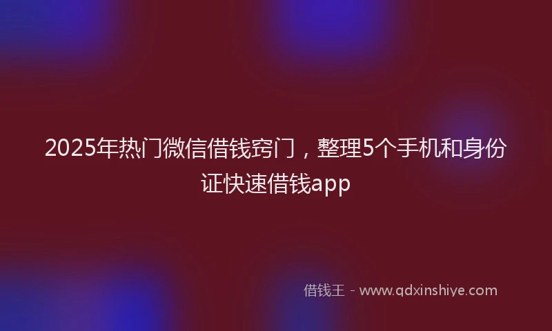 2025年热门微信借钱窍门，整理5个手机和身份证快速借钱app