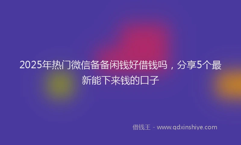 2025年热门微信备备闲钱好借钱吗，分享5个最新能下来钱的口子