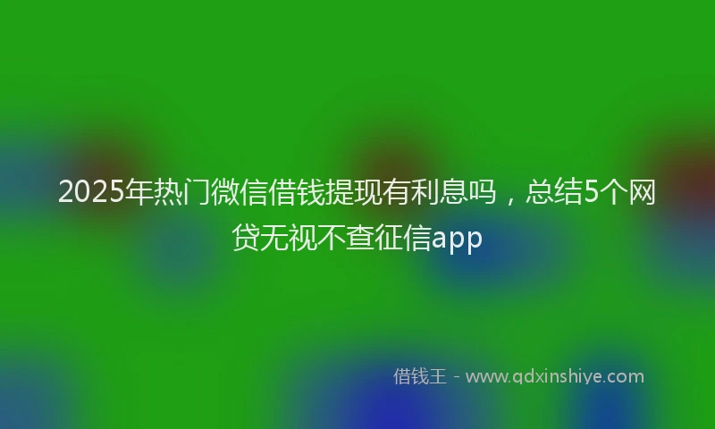 2025年热门微信借钱提现有利息吗，总结5个网贷无视不查征信app
