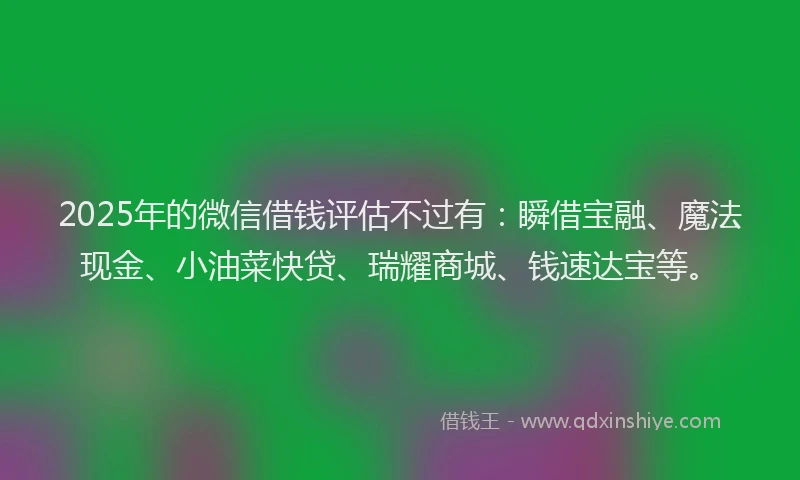 2025年的微信借钱评估不过有：瞬借宝融、魔法现金、小油菜快贷、瑞耀商城、钱速达宝等。