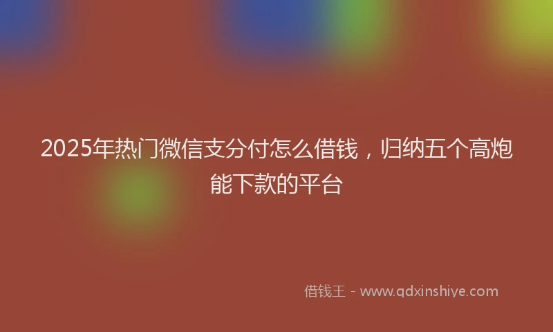 2025年热门微信支分付怎么借钱，归纳五个高炮能下款的平台