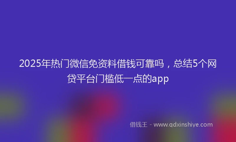 2025年热门微信免资料借钱可靠吗，总结5个网贷平台门槛低一点的app