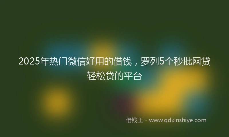 2025年热门微信好用的借钱，罗列5个秒批网贷轻松贷的平台