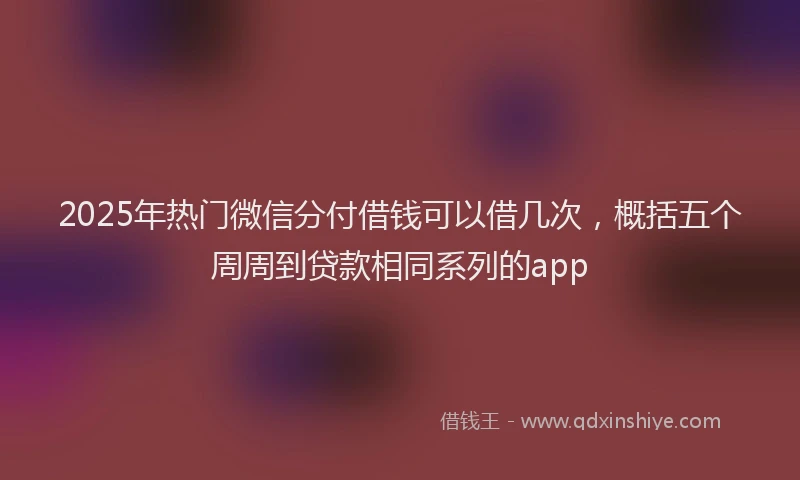 2025年热门微信分付借钱可以借几次，概括五个周周到贷款相同系列的app