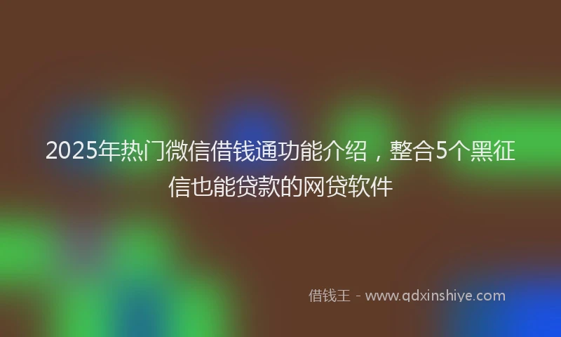 2025年热门微信借钱通功能介绍，整合5个黑征信也能贷款的网贷软件
