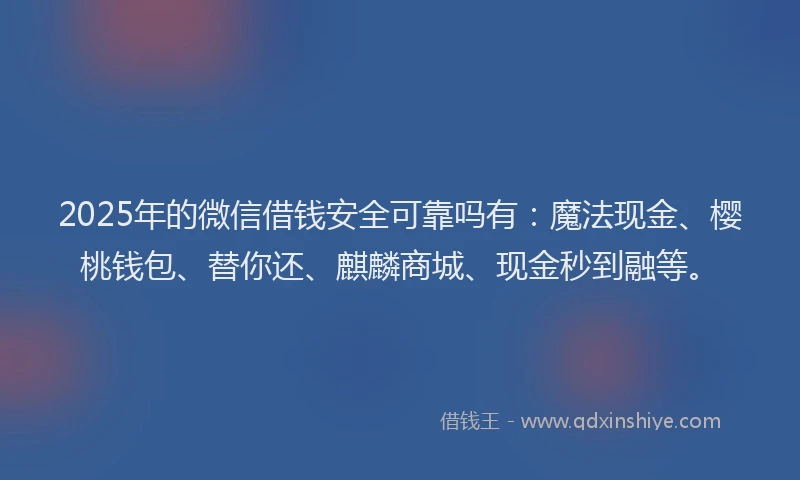 2025年的微信借钱安全可靠吗有：魔法现金、樱桃钱包、替你还、麒麟商城、现金秒到融等。