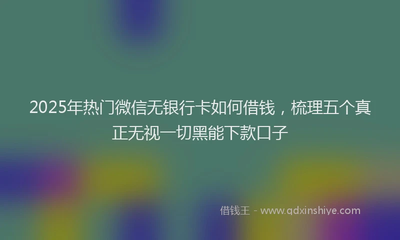 2025年热门微信无银行卡如何借钱，梳理五个真正无视一切黑能下款口子