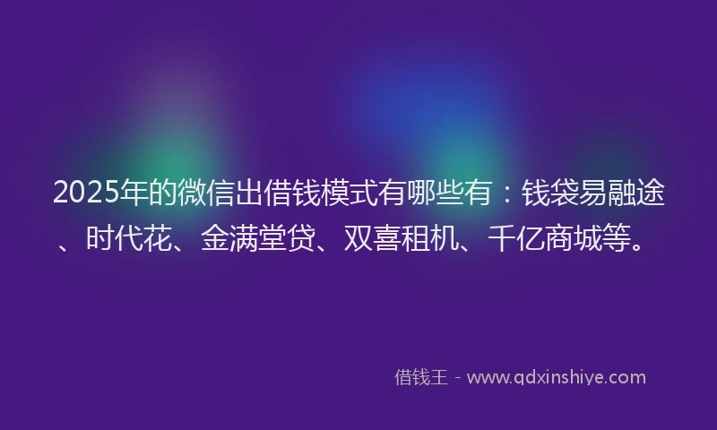 2025年的微信出借钱模式有哪些有：钱袋易融途、时代花、金满堂贷、双喜租机、千亿商城等。