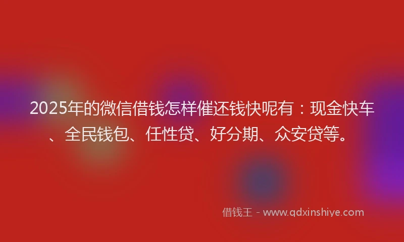 2025年的微信借钱怎样催还钱快呢有：现金快车、全民钱包、任性贷、好分期、众安贷等。
