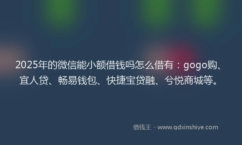 2025年的微信能小额借钱吗怎么借有：gogo购、宜人贷、畅易钱包、快捷宝贷融、兮悦商城等。