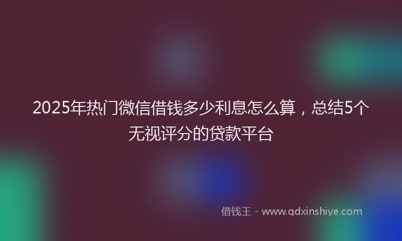 2025年热门微信借钱多少利息怎么算，总结5个无视评分的贷款平台