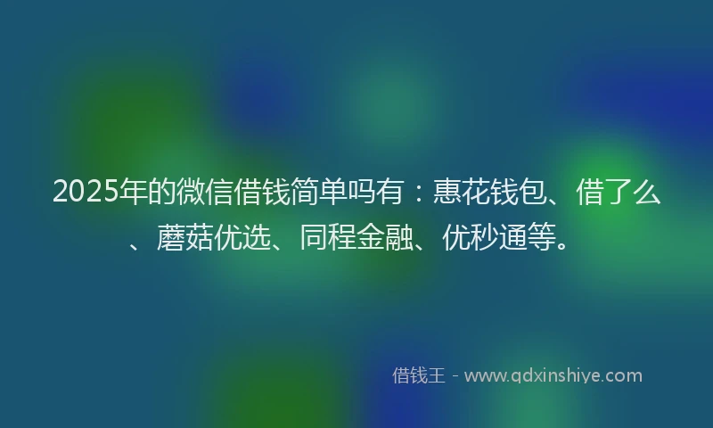2025年的微信借钱简单吗有：惠花钱包、借了么、蘑菇优选、同程金融、优秒通等。