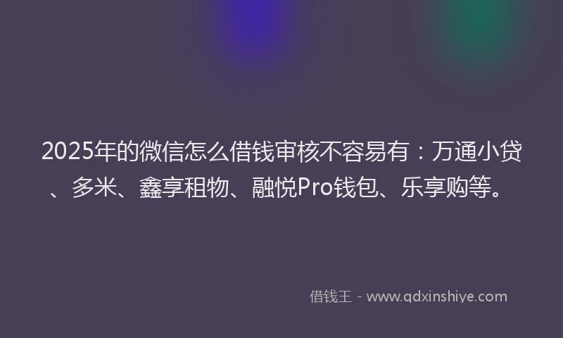 2025年的微信怎么借钱审核不容易有：万通小贷、多米、鑫享租物、融悦Pro钱包、乐享购等。