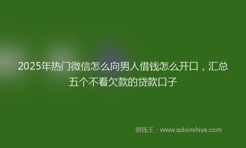 2025年热门微信怎么向男人借钱怎么开口，汇总五个不看欠款的贷款口子