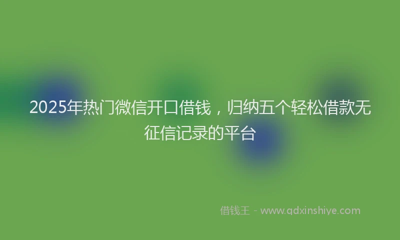2025年热门微信开口借钱，归纳五个轻松借款无征信记录的平台