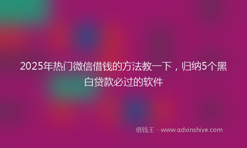 2025年热门微信借钱的方法教一下，归纳5个黑白贷款必过的软件